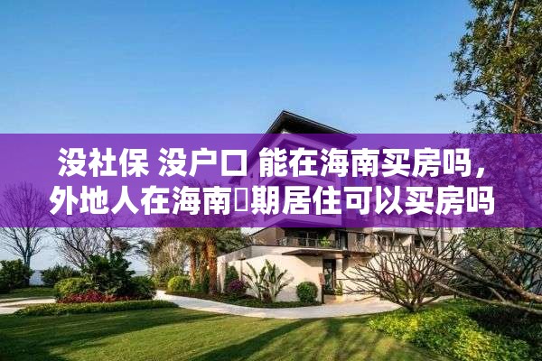 没社保 没户口 能在海南买房吗,外地人在海南長期居住可以买房吗? 没社保 没户口 能在海南买房吗,外地人在海南長期居住可以买房吗?