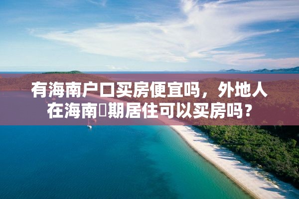 有海南户口买房便宜吗，外地人在海南長期居住可以买房吗？