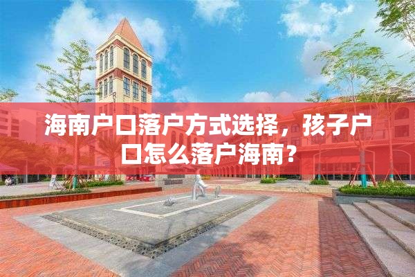 海南户口落户方式选择，孩子户口怎么落户海南？