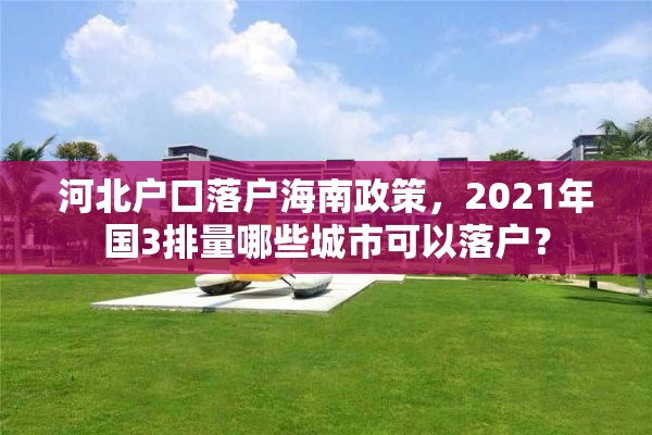 河北户口落户海南政策，2021年国3排量哪些城市可以落户？