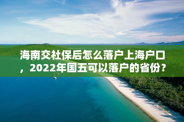 海南交社保后怎么落户上海户口，2022年国五可以落户的省份？