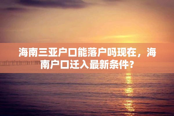 海南三亚户口能落户吗现在，海南户口迁入最新条件？