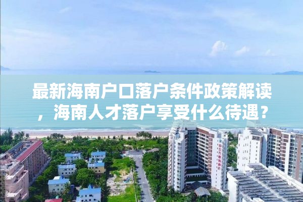 最新海南户口落户条件政策解读，海南人才落户享受什么待遇？