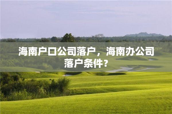 海南户口公司落户，海南办公司落户条件？