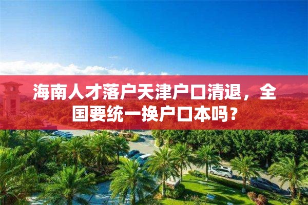 海南人才落户天津户口清退，全国要统一换户口本吗？