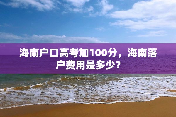 海南户口高考加100分，海南落户费用是多少？