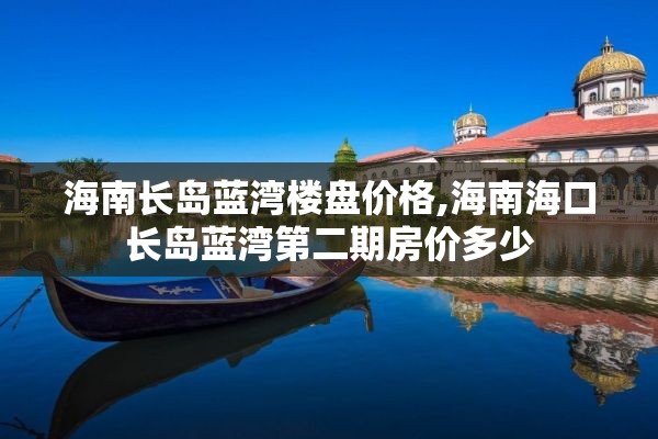 海南长岛蓝湾楼盘价格,海南海口长岛蓝湾第二期房价多少