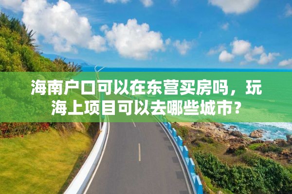 海南户口可以在东营买房吗，玩海上项目可以去哪些城市？