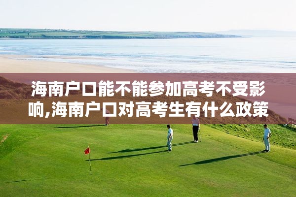 海南户口能不能参加高考不受影响,海南户口对高考生有什么政策