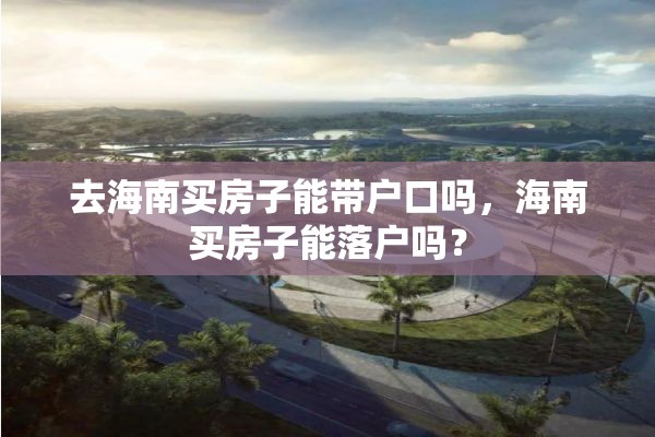 去海南买房子能带户口吗，海南买房子能落户吗？