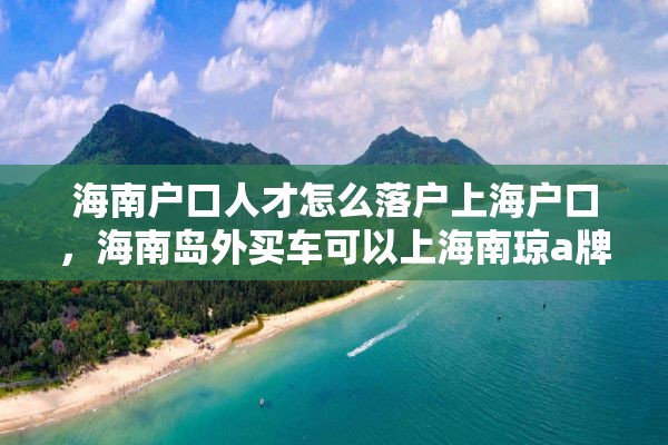 海南户口人才怎么落户上海户口，海南岛外买车可以上海南琼a牌照吗？