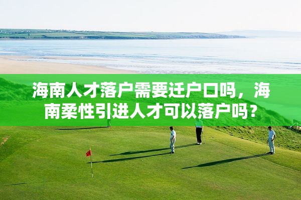 海南人才落户需要迁户口吗，海南柔性引进人才可以落户吗？