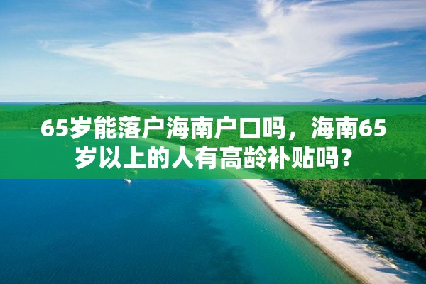 65岁能落户海南户口吗，海南65岁以上的人有高龄补贴吗？