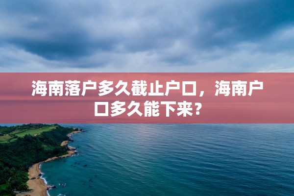 海南落户多久截止户口，海南户口多久能下来？