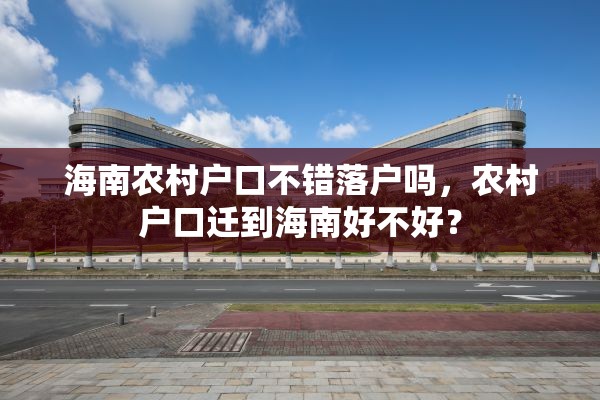 海南农村户口不错落户吗，农村户口迁到海南好不好？