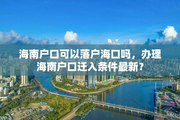 海南户口可以落户海口吗，办理海南户口迁入条件最新？