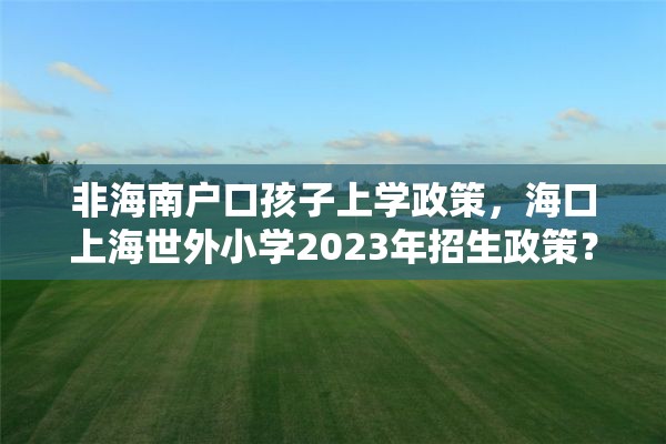 非海南户口孩子上学政策，海口上海世外小学2023年招生政策？