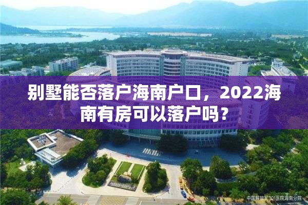 别墅能否落户海南户口，2022海南有房可以落户吗？