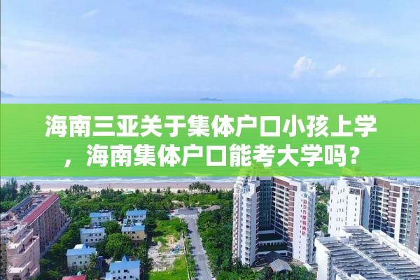 海南三亚关于集体户口小孩上学，海南集体户口能考大学吗？