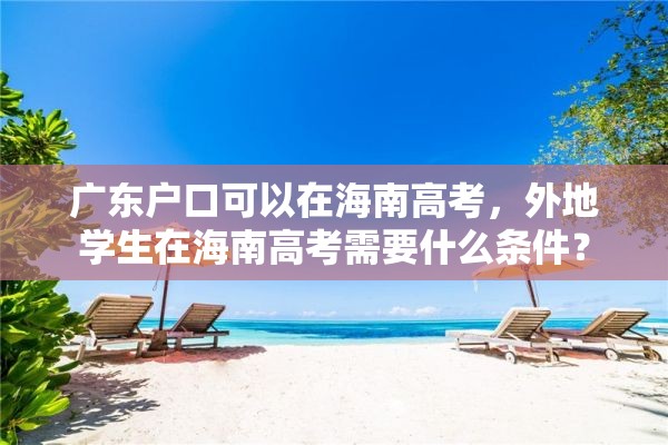 广东户口可以在海南高考，外地学生在海南高考需要什么条件？