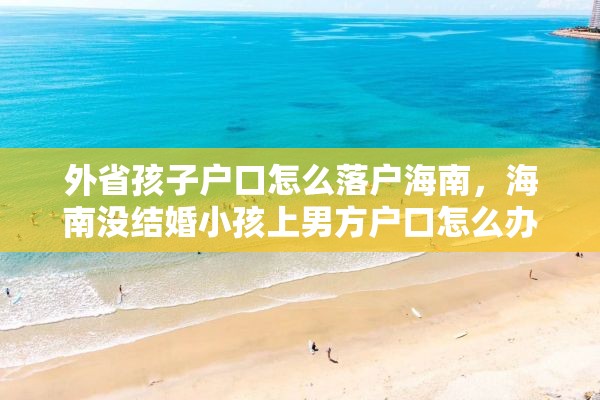 外省孩子户口怎么落户海南，海南没结婚小孩上男方户口怎么办理？