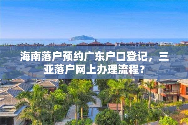 海南落户预约广东户口登记，三亚落户网上办理流程？