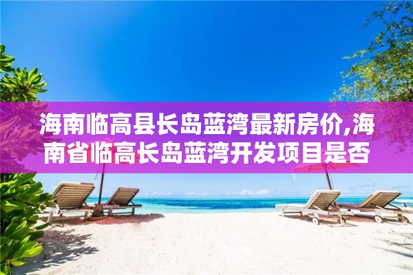 海南临高县长岛蓝湾最新房价,海南省临高长岛蓝湾开发项目是否违章