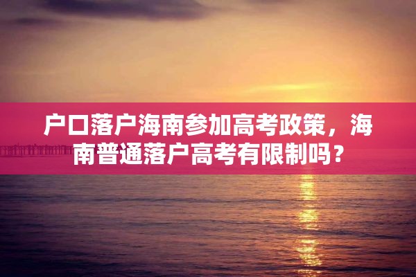 户口落户海南参加高考政策，海南普通落户高考有限制吗？