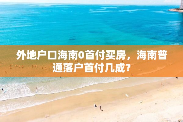 外地户口海南0首付买房，海南普通落户首付几成？