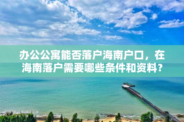 办公公寓能否落户海南户口，在海南落户需要哪些条件和资料？