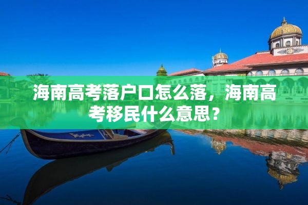 海南高考落户口怎么落，海南高考移民什么意思？