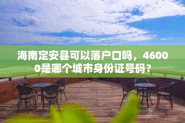 海南定安县可以落户口吗，46000是哪个城市身份证号码？