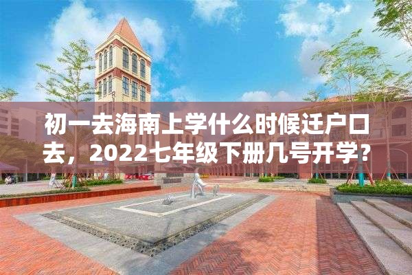 初一去海南上学什么时候迁户口去，2022七年级下册几号开学？