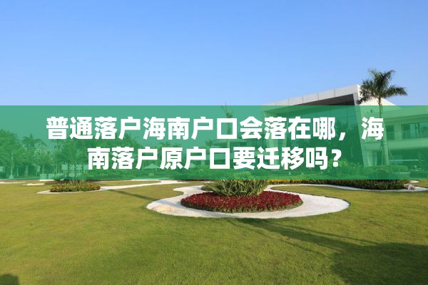 普通落户海南户口会落在哪，海南落户原户口要迁移吗？