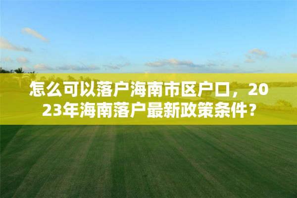 怎么可以落户海南市区户口，2023年海南落户最新政策条件？