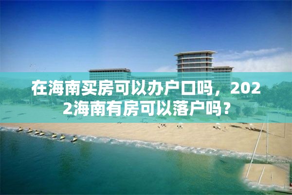 在海南买房可以办户口吗，2022海南有房可以落户吗？