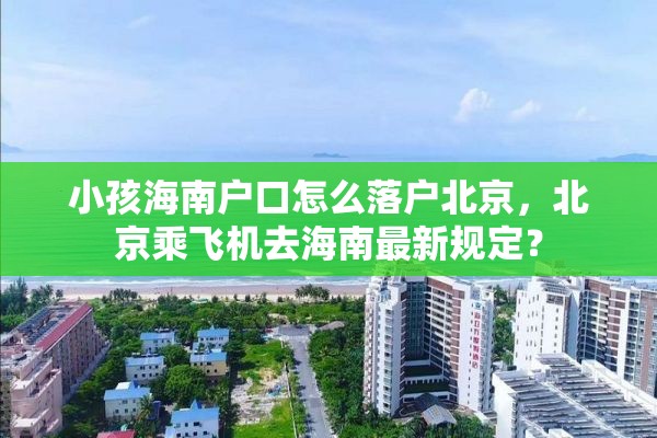 小孩海南户口怎么落户北京，北京乘飞机去海南最新规定？