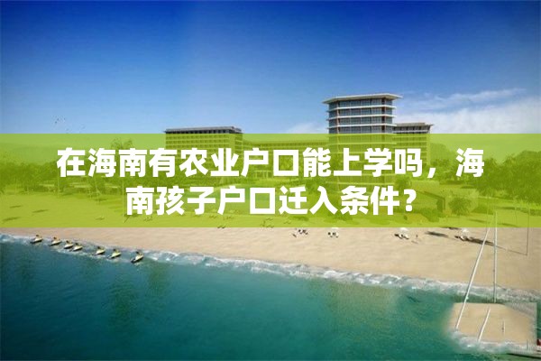 在海南有农业户口能上学吗，海南孩子户口迁入条件？