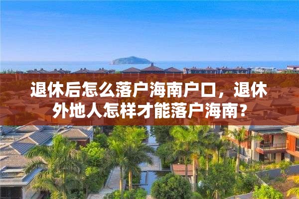 退休后怎么落户海南户口，退休外地人怎样才能落户海南？