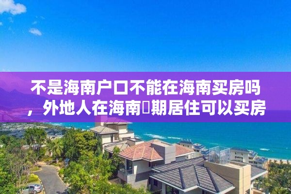 不是海南户口不能在海南买房吗，外地人在海南長期居住可以买房吗？