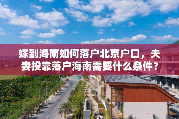 嫁到海南如何落户北京户口,夫妻投靠落户海南需要什么条件? 嫁到海南如何落户北京户口,夫妻投靠落户海南需要什么条件?