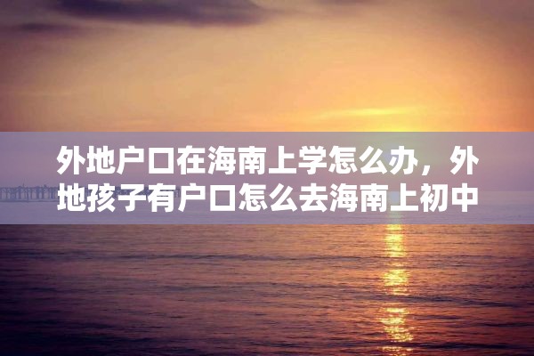 外地户口在海南上学怎么办，外地孩子有户口怎么去海南上初中？