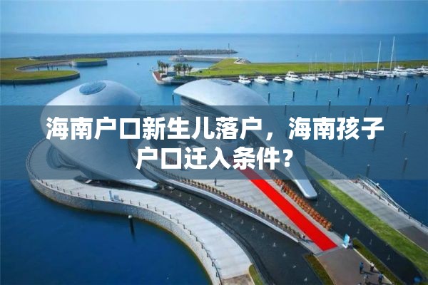 海南户口新生儿落户，海南孩子户口迁入条件？