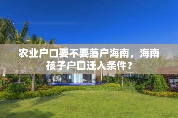 农业户口要不要落户海南,海南孩子户口迁入条件? 农业户口要不要落户海南,海南孩子户口迁入条件?