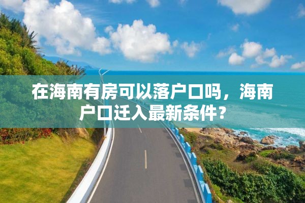 在海南有房可以落户口吗，海南户口迁入最新条件？