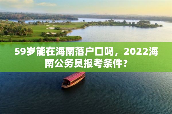 59岁能在海南落户口吗，2022海南公务员报考条件？