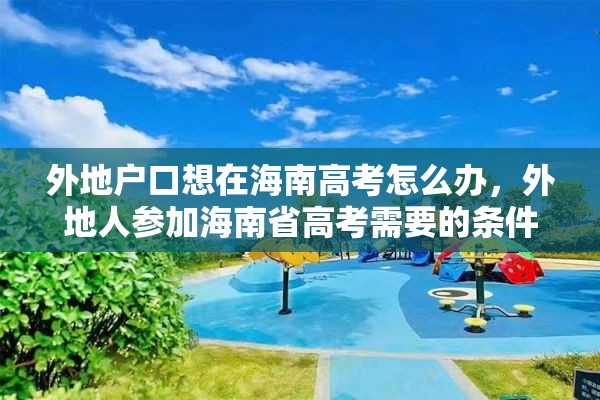 外地户口想在海南高考怎么办，外地人参加海南省高考需要的条件？