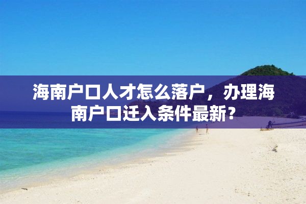 海南户口人才怎么落户，办理海南户口迁入条件最新？