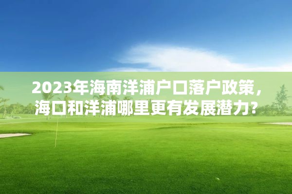 2023年海南洋浦户口落户政策，海口和洋浦哪里更有发展潜力？