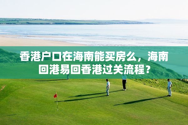 香港户口在海南能买房么，海南回港易回香港过关流程？